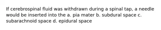 If cerebrospinal fluid was withdrawn during a spinal tap, a needle would be inserted into the a. pia mater b. subdural space c. subarachnoid space d. epidural space