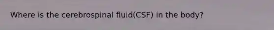 Where is the cerebrospinal fluid(CSF) in the body?