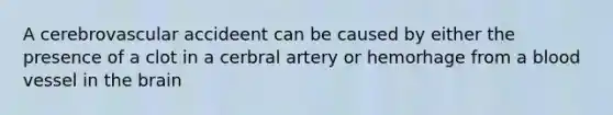 A cerebrovascular accideent can be caused by either the presence of a clot in a cerbral artery or hemorhage from a blood vessel in the brain