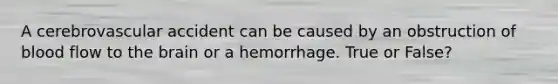 A cerebrovascular accident can be caused by an obstruction of blood flow to the brain or a hemorrhage. True or False?