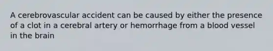 A cerebrovascular accident can be caused by either the presence of a clot in a cerebral artery or hemorrhage from a blood vessel in the brain