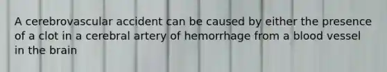 A cerebrovascular accident can be caused by either the presence of a clot in a cerebral artery of hemorrhage from a blood vessel in the brain