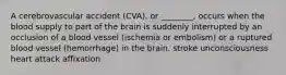 A cerebrovascular accident (CVA), or ________, occurs when the blood supply to part of the brain is suddenly interrupted by an occlusion of a blood vessel (ischemia or embolism) or a ruptured blood vessel (hemorrhage) in the brain. stroke unconsciousness heart attack affixation