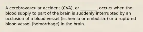 A cerebrovascular accident (CVA), or ________, occurs when <a href='https://www.questionai.com/knowledge/k7oXMfj7lk-the-blood' class='anchor-knowledge'>the blood</a> supply to part of <a href='https://www.questionai.com/knowledge/kLMtJeqKp6-the-brain' class='anchor-knowledge'>the brain</a> is suddenly interrupted by an occlusion of a blood vessel (ischemia or embolism) or a ruptured blood vessel (hemorrhage) in the brain.