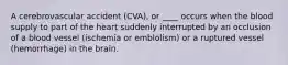 A cerebrovascular accident (CVA), or ____ occurs when the blood supply to part of the heart suddenly interrupted by an occlusion of a blood vessel (ischemia or emblolism) or a ruptured vessel (hemorrhage) in the brain.