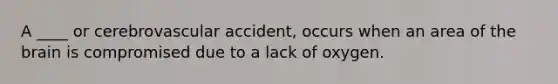 A ____ or cerebrovascular accident, occurs when an area of the brain is compromised due to a lack of oxygen.