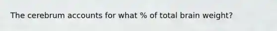 The cerebrum accounts for what % of total brain weight?