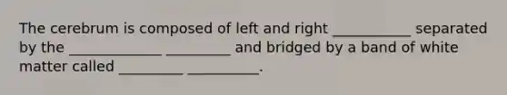 The cerebrum is composed of left and right ___________ separated by the _____________ _________ and bridged by a band of white matter called _________ __________.