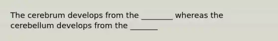 The cerebrum develops from the ________ whereas the cerebellum develops from the _______