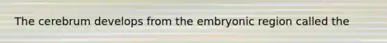 The cerebrum develops from the embryonic region called the