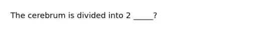 The cerebrum is divided into 2 _____?