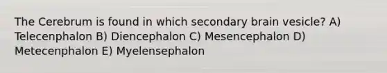 The Cerebrum is found in which secondary brain vesicle? A) Telecenphalon B) Diencephalon C) Mesencephalon D) Metecenphalon E) Myelensephalon