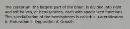 The cerebrum, the largest part of the brain, is divided into right and left halves, or hemispheres, each with specialized functions. This specialization of the hemispheres is called: a. Lateralization b. Maturation c. Opposition d. Growth