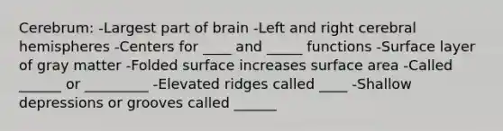 Cerebrum: -Largest part of brain -Left and right cerebral hemispheres -Centers for ____ and _____ functions -Surface layer of gray matter -Folded surface increases surface area -Called ______ or _________ -Elevated ridges called ____ -Shallow depressions or grooves called ______