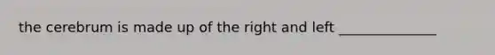 the cerebrum is made up of the right and left ______________