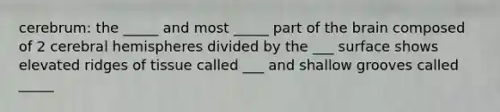 cerebrum: the _____ and most _____ part of the brain composed of 2 cerebral hemispheres divided by the ___ surface shows elevated ridges of tissue called ___ and shallow grooves called _____