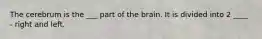 The cerebrum is the ___ part of the brain. It is divided into 2 ____ - right and left.