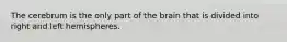 The cerebrum is the only part of the brain that is divided into right and left hemispheres.