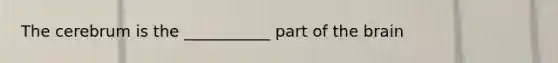 The cerebrum is the ___________ part of the brain