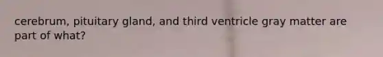 cerebrum, pituitary gland, and third ventricle gray matter are part of what?