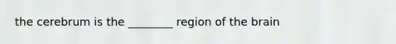 the cerebrum is the ________ region of the brain