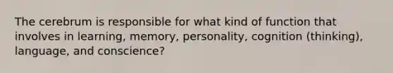 The cerebrum is responsible for what kind of function that involves in learning, memory, personality, cognition (thinking), language, and conscience?