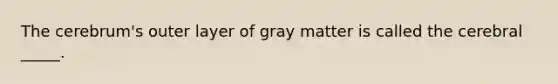 The cerebrum's outer layer of gray matter is called the cerebral _____.