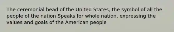 The ceremonial head of the United States, the symbol of all the people of the nation Speaks for whole nation, expressing the values and goals of the American people