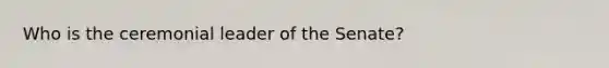 Who is the ceremonial leader of the Senate?