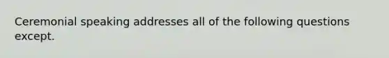 Ceremonial speaking addresses all of the following questions except.