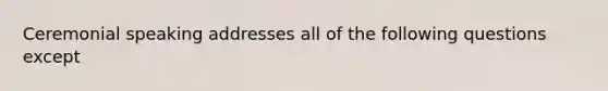 Ceremonial speaking addresses all of the following questions except