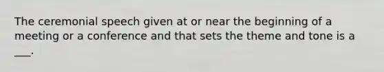 The ceremonial speech given at or near the beginning of a meeting or a conference and that sets the theme and tone is a ___.