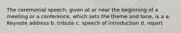 The ceremonial speech, given at or near the beginning of a meeting or a conference, which sets the theme and tone, is a a. Keynote address b. tribute c. speech of introduction d. report