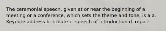 The ceremonial speech, given at or near the beginning of a meeting or a conference, which sets the theme and tone, is a a. Keynote address b. tribute c. speech of introduction d. report