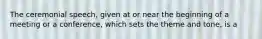 The ceremonial speech, given at or near the beginning of a meeting or a conference, which sets the theme and tone, is a