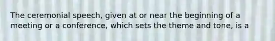 The ceremonial speech, given at or near the beginning of a meeting or a conference, which sets the theme and tone, is a