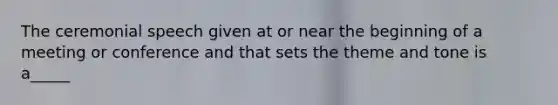 The ceremonial speech given at or near the beginning of a meeting or conference and that sets the theme and tone is a_____