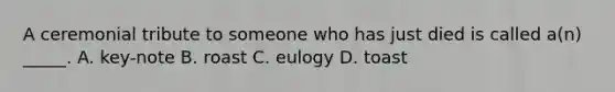 A ceremonial tribute to someone who has just died is called a(n) _____. A. key-note B. roast C. eulogy D. toast