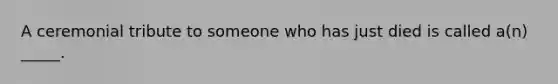 A ceremonial tribute to someone who has just died is called a(n) _____.