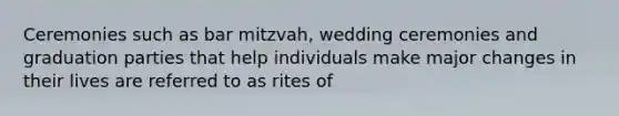 Ceremonies such as bar mitzvah, wedding ceremonies and graduation parties that help individuals make major changes in their lives are referred to as rites of