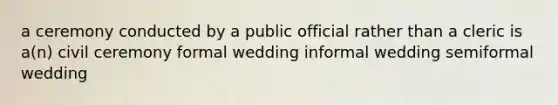 a ceremony conducted by a public official rather than a cleric is a(n) civil ceremony formal wedding informal wedding semiformal wedding