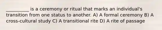 __________ is a ceremony or ritual that marks an individual's transition from one status to another. A) A formal ceremony B) A cross-cultural study C) A transitional rite D) A rite of passage