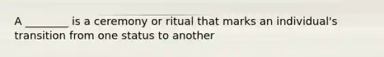 A ________ is a ceremony or ritual that marks an individual's transition from one status to another