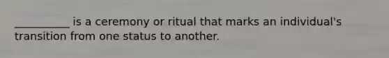 __________ is a ceremony or ritual that marks an individual's transition from one status to another.