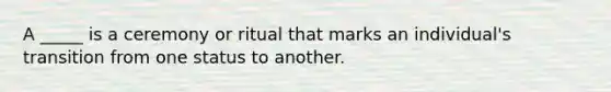 A _____ is a ceremony or ritual that marks an individual's transition from one status to another.