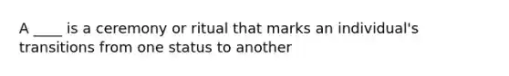 A ____ is a ceremony or ritual that marks an individual's transitions from one status to another