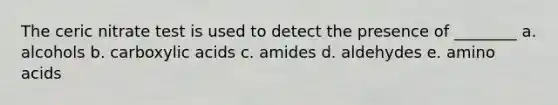 The ceric nitrate test is used to detect the presence of ________ a. alcohols b. carboxylic acids c. amides d. aldehydes e. amino acids