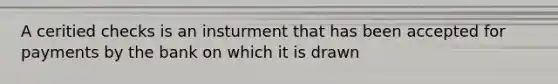 A ceritied checks is an insturment that has been accepted for payments by the bank on which it is drawn