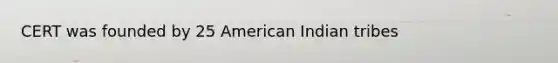 CERT was founded by 25 American Indian tribes