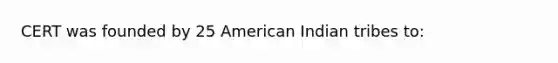 CERT was founded by 25 American Indian tribes to: